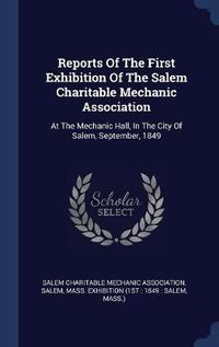 Cover image for Reports of the First Exhibition of the Salem Charitable Mechanic Association: At the Mechanic Hall, in the City of Salem, September, 1849