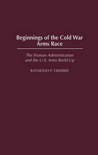 Cover image for Beginnings of the Cold War Arms Race: The Truman Administration and the U.S. Arms Build-Up