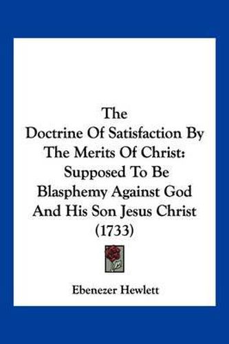 Cover image for The Doctrine of Satisfaction by the Merits of Christ: Supposed to Be Blasphemy Against God and His Son Jesus Christ (1733)