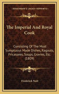 Cover image for The Imperial and Royal Cook: Consisting of the Most Sumptuous Made Dishes, Ragouts, Fricassees, Soups, Gravies, Etc. (1809)