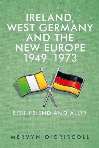 Ireland, West Germany and the New Europe, 1949-73: Best Friend and Ally?