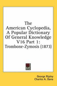 Cover image for The American Cyclopedia, a Popular Dictionary of General Knowledge V16 Part 1: Trombone-Zymosis (1873)