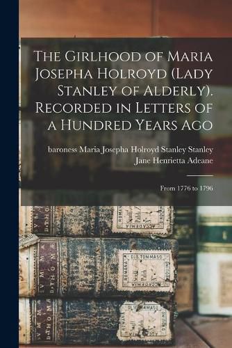 Cover image for The Girlhood of Maria Josepha Holroyd (Lady Stanley of Alderly). Recorded in Letters of a Hundred Years Ago: From 1776 to 1796