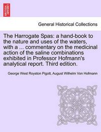 Cover image for The Harrogate Spas: A Hand-Book to the Nature and Uses of the Waters, with a ... Commentary on the Medicinal Action of the Saline Combinations Exhibited in Professor Hofmann's Analytical Report. Third Edition.