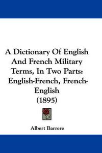 Cover image for A Dictionary of English and French Military Terms, in Two Parts: English-French, French-English (1895)