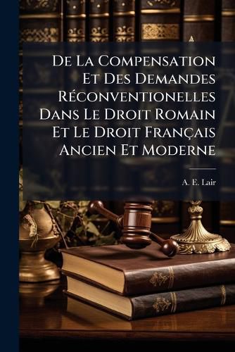Cover image for de La Compensation Et Des Demandes R Conventionelles Dans Le Droit Romain Et Le Droit Fran Ais Ancien Et Moderne: Ouvrage Couronn Par La Facult de Droit de Paris...