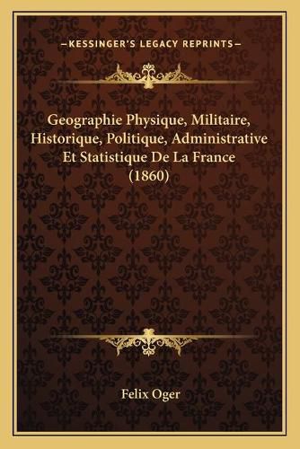 Geographie Physique, Militaire, Historique, Politique, Administrative Et Statistique de La France (1860)