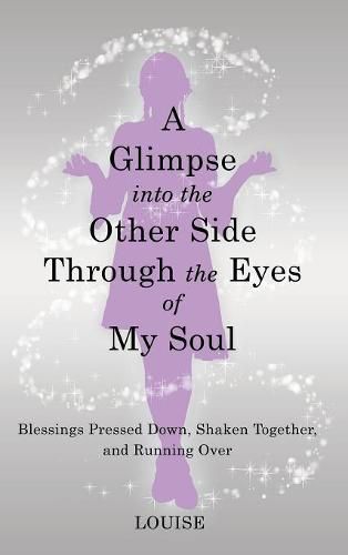 Cover image for A Glimpse into the Other Side Through the Eyes of My Soul: Blessings Pressed Down, Shaken Together, and Running Over