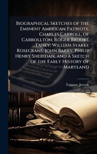 Cover image for Biographical Sketches of the Eminent American Patriots, Charles Carroll, of Carrollton; Roger Brooke Taney; William Starke Rosecrans; John Barry; Philip Henry Sheridan, and a Sketch of the Early History of Maryland