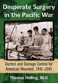 Cover image for Desperate Surgery in the Pacific War: American Doctors and Damage Control at the Front, 1942-1945