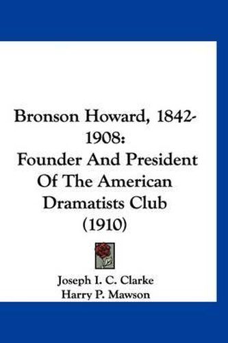 Cover image for Bronson Howard, 1842-1908: Founder and President of the American Dramatists Club (1910)