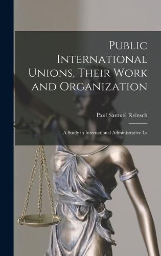 Cover image for Public International Unions, Their Work and Organization; a Study in International Administrative La