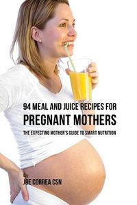 Cover image for 94 Meal and Juice Recipes for Pregnant Mothers: The Expecting Mother's Guide to Smart Nutrition