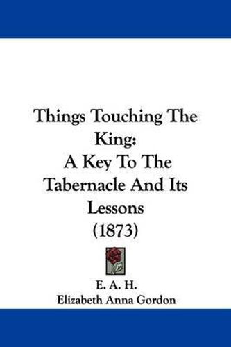 Cover image for Things Touching The King: A Key To The Tabernacle And Its Lessons (1873)