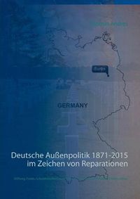 Cover image for Deutsche Aussenpolitik 1871-2015 im Zeichen von Reparationen: Stiftung, Fonds, Schuldenschnitt oder warum wir keine Reparationen zahlen sollten
