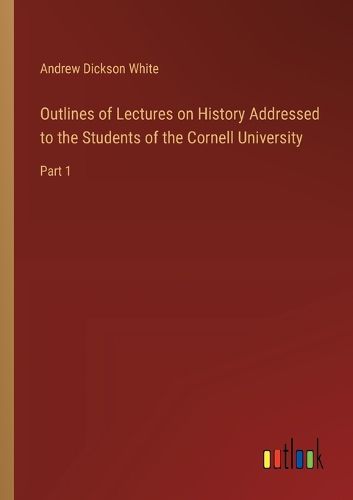 Outlines of Lectures on History Addressed to the Students of the Cornell University