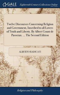 Cover image for Twelve Discourses Concerning Religion and Government, Inscribed to all Lovers of Truth and Liberty. By Albert Count de Passeran. ... The Second Edition