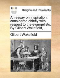 Cover image for An Essay on Inspiration: Considered Chiefly with Respect to the Evangelists. by Gilbert Wakefield, ...