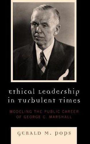 Ethical Leadership in Turbulent Times: Modeling the Public Career of George C. Marshall