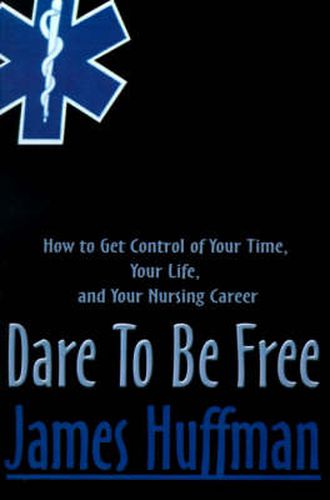 Cover image for Dare to Be Free: How to Get Control of Your Time, Your Life, and Your Nursing Career