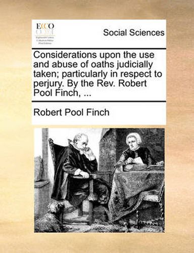 Considerations Upon the Use and Abuse of Oaths Judicially Taken; Particularly in Respect to Perjury. by the REV. Robert Pool Finch, ...