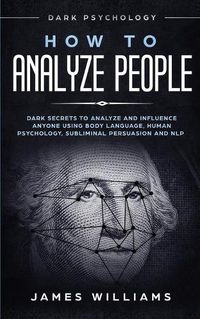 Cover image for How to Analyze People: Dark Psychology - Dark Secrets to Analyze and Influence Anyone Using Body Language, Human Psychology, Subliminal Persuasion and NLP