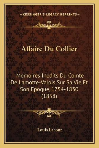 Affaire Du Collier: Memoires Inedits Du Comte de Lamotte-Valois Sur Sa Vie Et Son Epoque, 1754-1830 (1858)