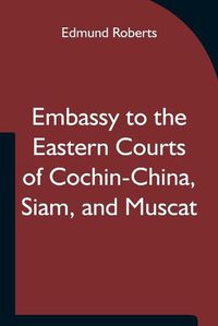 Cover image for Embassy to the Eastern Courts of Cochin-China, Siam, and Muscat; In the U. S. Sloop-of-war Peacock, David Geisinger, Commander, During the Years 1832-3-4