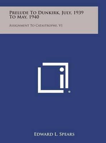 Cover image for Prelude to Dunkirk, July, 1939 to May, 1940: Assignment to Catastrophe, V1