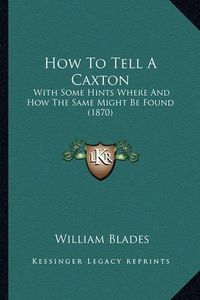 Cover image for How to Tell a Caxton: With Some Hints Where and How the Same Might Be Found (1870)