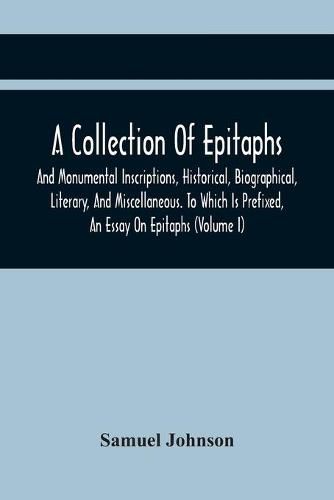 Cover image for A Collection Of Epitaphs And Monumental Inscriptions, Historical, Biographical, Literary, And Miscellaneous. To Which Is Prefixed, An Essay On Epitaphs (Volume I)