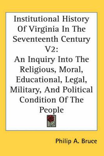 Cover image for Institutional History of Virginia in the Seventeenth Century V2: An Inquiry Into the Religious, Moral, Educational, Legal, Military, and Political Condition of the People