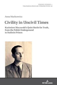 Cover image for Civility in Uncivil Times: Kazimierz Moczarski's Quiet Battle for Truth, from the Polish Underground to Stalinist Prison