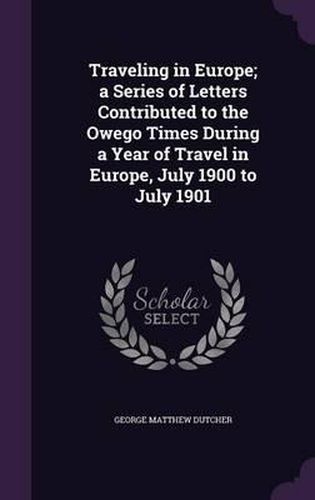 Cover image for Traveling in Europe; A Series of Letters Contributed to the Owego Times During a Year of Travel in Europe, July 1900 to July 1901