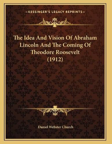 Cover image for The Idea and Vision of Abraham Lincoln and the Coming of Theodore Roosevelt (1912)