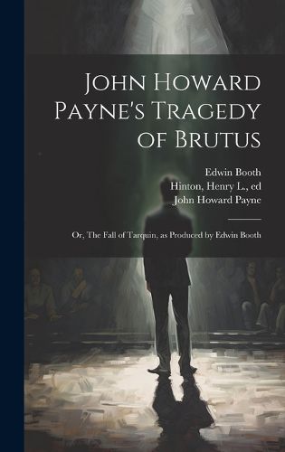 Cover image for John Howard Payne's Tragedy of Brutus; or, The Fall of Tarquin, as Produced by Edwin Booth