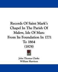 Cover image for Records of Saint Mark's Chapel in the Parish of Malew, Isle of Man: From Its Foundation in 1771 to 1864 (1878)