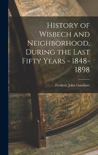 Cover image for History of Wisbech and Neighborhood, During the Last Fifty Years - 1848-1898