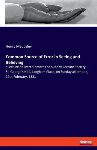 Common Source of Error in Seeing and Believing: a lecture delivered before the Sunday Lecture Society, St. George's Hall, Langham Place, on Sunday afternoon, 27th February, 1881