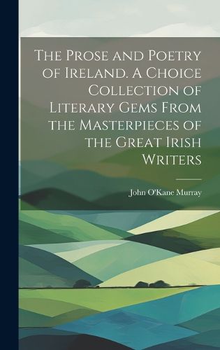 Cover image for The Prose and Poetry of Ireland. A Choice Collection of Literary Gems From the Masterpieces of the Great Irish Writers