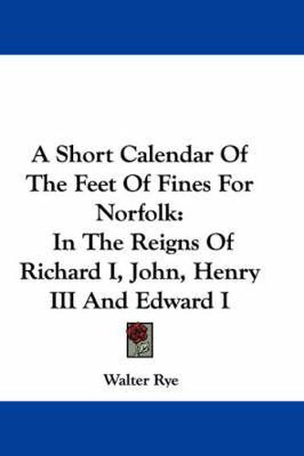 Cover image for A Short Calendar of the Feet of Fines for Norfolk: In the Reigns of Richard I, John, Henry III and Edward I