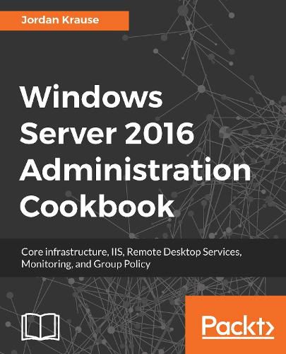 Cover image for Windows Server 2016 Administration Cookbook: Core infrastructure, IIS, Remote Desktop Services, Monitoring, and Group Policy