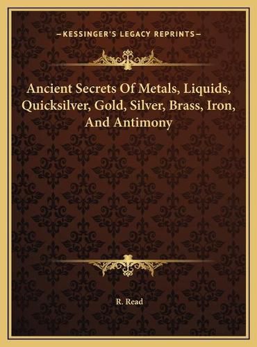 Ancient Secrets of Metals, Liquids, Quicksilver, Gold, Silver, Brass, Iron, and Antimony