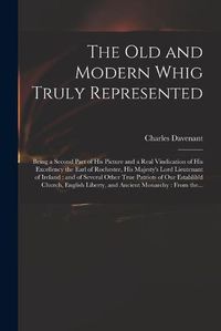 Cover image for The Old and Modern Whig Truly Represented: Being a Second Part of His Picture and a Real Vindication of His Excellency the Earl of Rochester, His Majesty's Lord Lieutenant of Ireland: and of Several Other True Patriots of Our Establih'd Church, ...