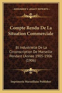 Cover image for Compte Rendu de La Situation Commerciale: Et Industrielle de La Circonscription de Marseille Pendant L'Annee 1905-1906 (1906)