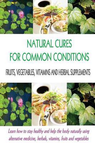 Cover image for Natural Cures for Common Conditions: Learn How to Stay Healthy and Help the Body Using Alternative Medicine, Herbals, Vitamins, Fruits and Vegetables