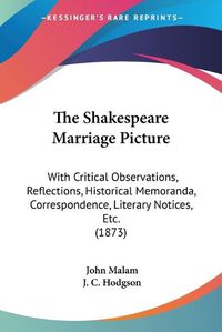 Cover image for The Shakespeare Marriage Picture: With Critical Observations, Reflections, Historical Memoranda, Correspondence, Literary Notices, Etc. (1873)