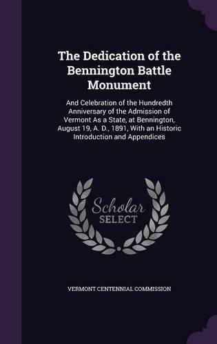 Cover image for The Dedication of the Bennington Battle Monument: And Celebration of the Hundredth Anniversary of the Admission of Vermont as a State, at Bennington, August 19, A. D., 1891, with an Historic Introduction and Appendices