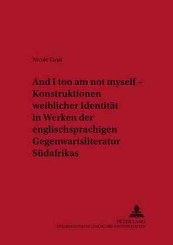 And I Too Am Not Myself  - Konstruktionen Weiblicher Identitaet in Werken Der Englischsprachigen Gegenwartsliteratur Suedafrikas