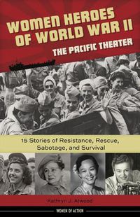 Cover image for Women Heroes of World War II-the Pacific Theater: 15 Stories of Resistance, Rescue, Sabotage, and Survival